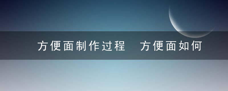 方便面制作过程 方便面如何制作的